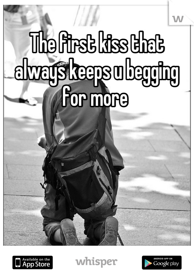 The first kiss that always keeps u begging for more 
