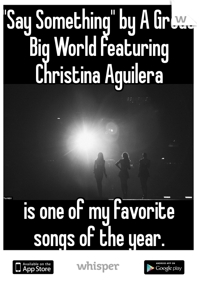 "Say Something" by A Great Big World featuring Christina Aguilera 




is one of my favorite songs of the year. 