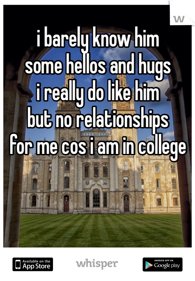 i barely know him
some hellos and hugs
i really do like him
but no relationships
for me cos i am in college