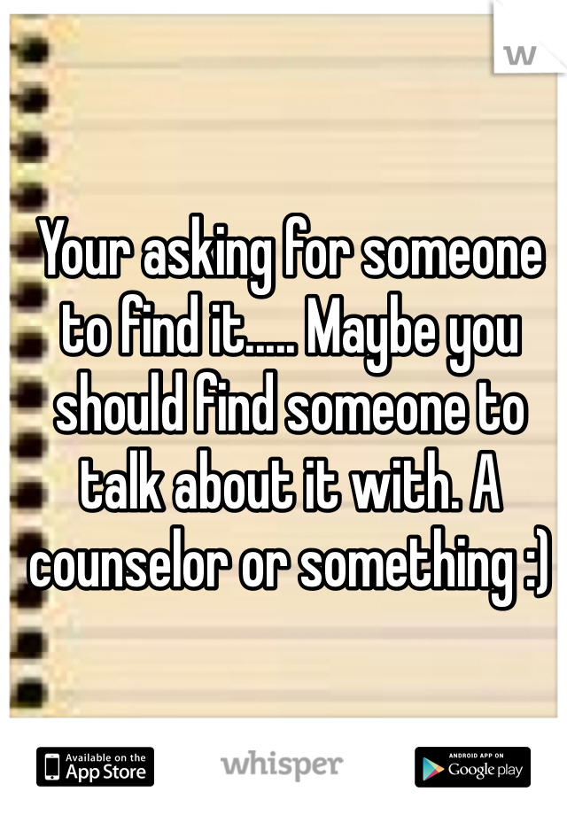 Your asking for someone to find it..... Maybe you should find someone to talk about it with. A counselor or something :) 