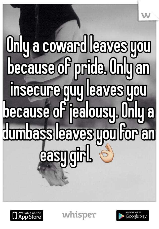 Only a coward leaves you because of pride. Only an insecure guy leaves you because of jealousy. Only a dumbass leaves you for an easy girl. 👌