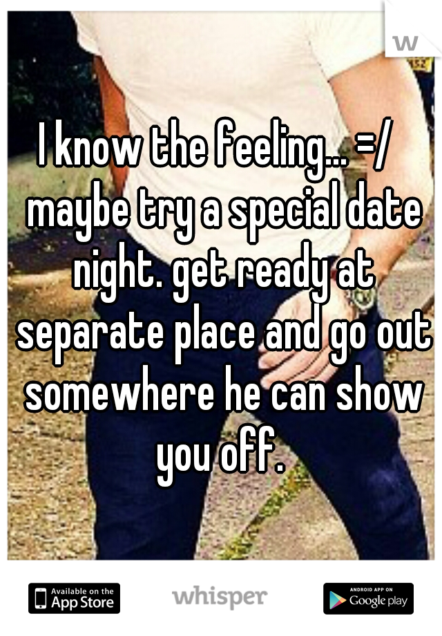 I know the feeling... =/  maybe try a special date night. get ready at separate place and go out somewhere he can show you off. 