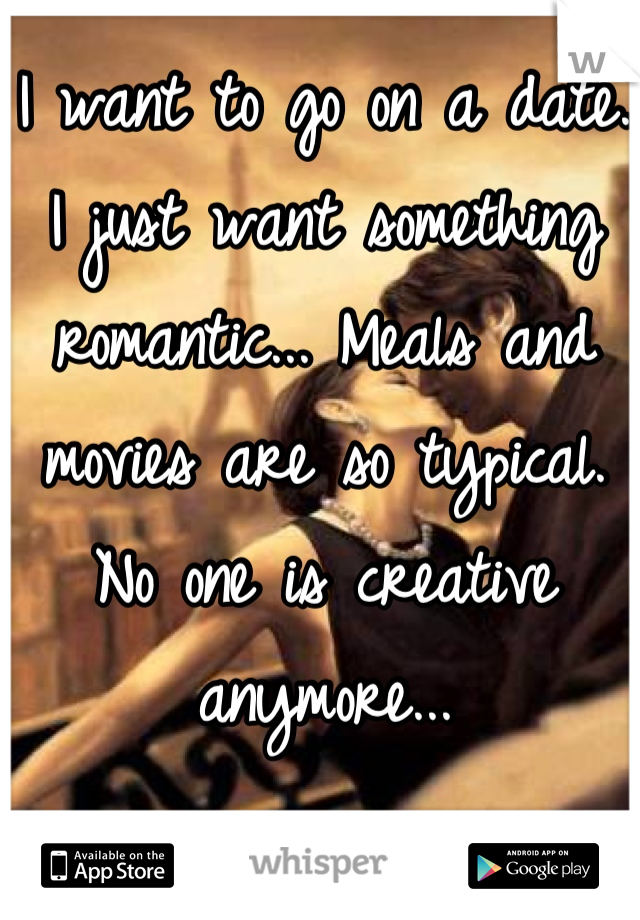 I want to go on a date.  I just want something romantic... Meals and movies are so typical.  No one is creative anymore...