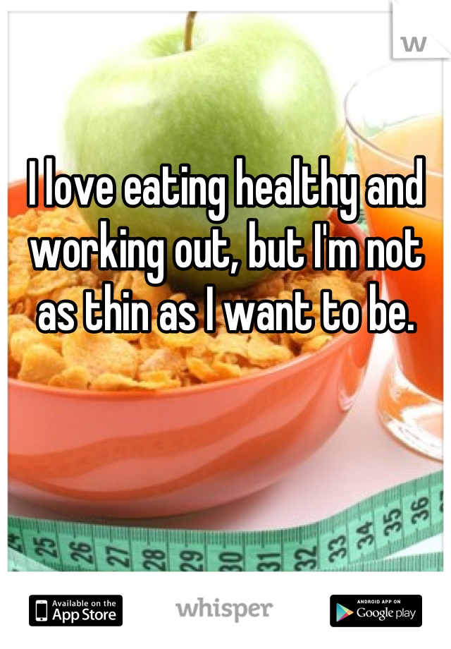 I love eating healthy and working out, but I'm not as thin as I want to be.