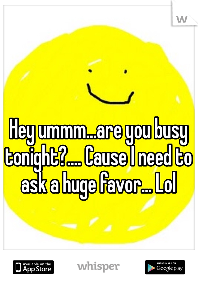 Hey ummm...are you busy tonight?.... Cause I need to ask a huge favor... Lol
