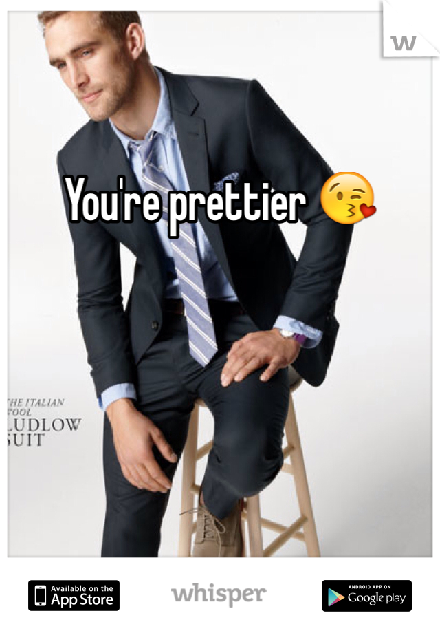 You're prettier 😘