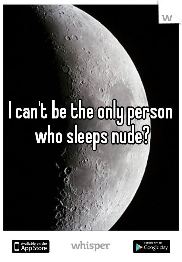 I can't be the only person who sleeps nude?


