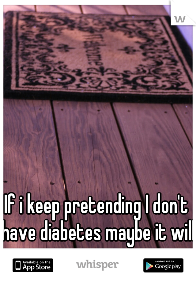 If i keep pretending I don't have diabetes maybe it will go away.
