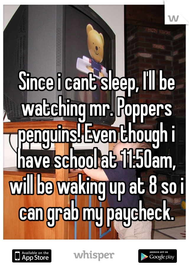 Since i cant sleep, I'll be watching mr. Poppers penguins! Even though i have school at 11:50am, will be waking up at 8 so i can grab my paycheck.