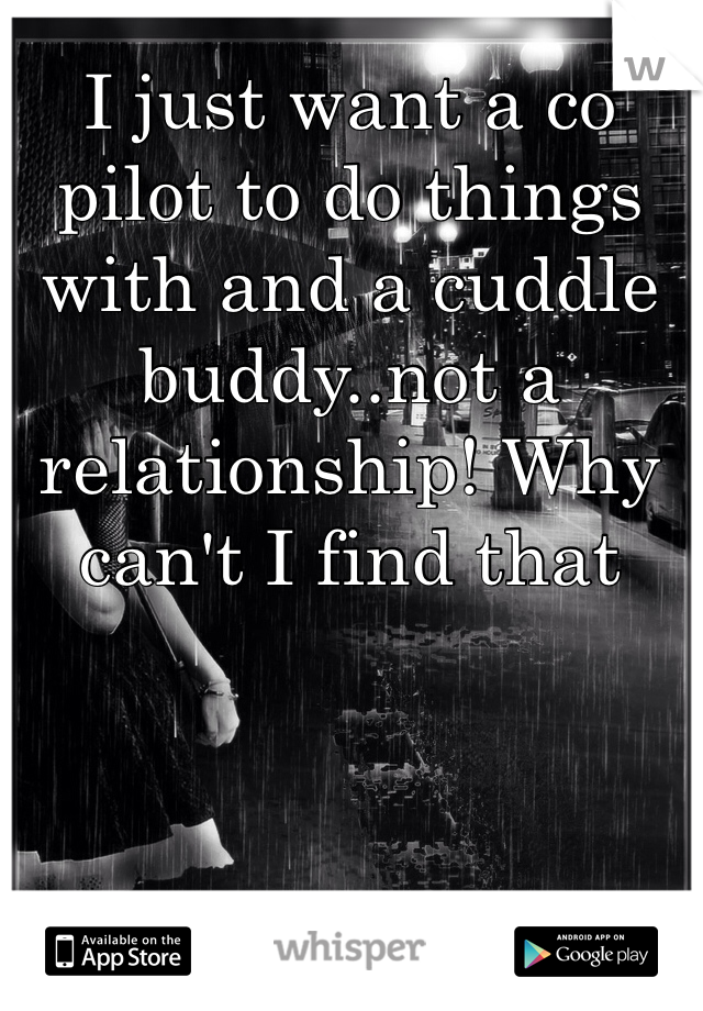 I just want a co pilot to do things with and a cuddle buddy..not a relationship! Why can't I find that