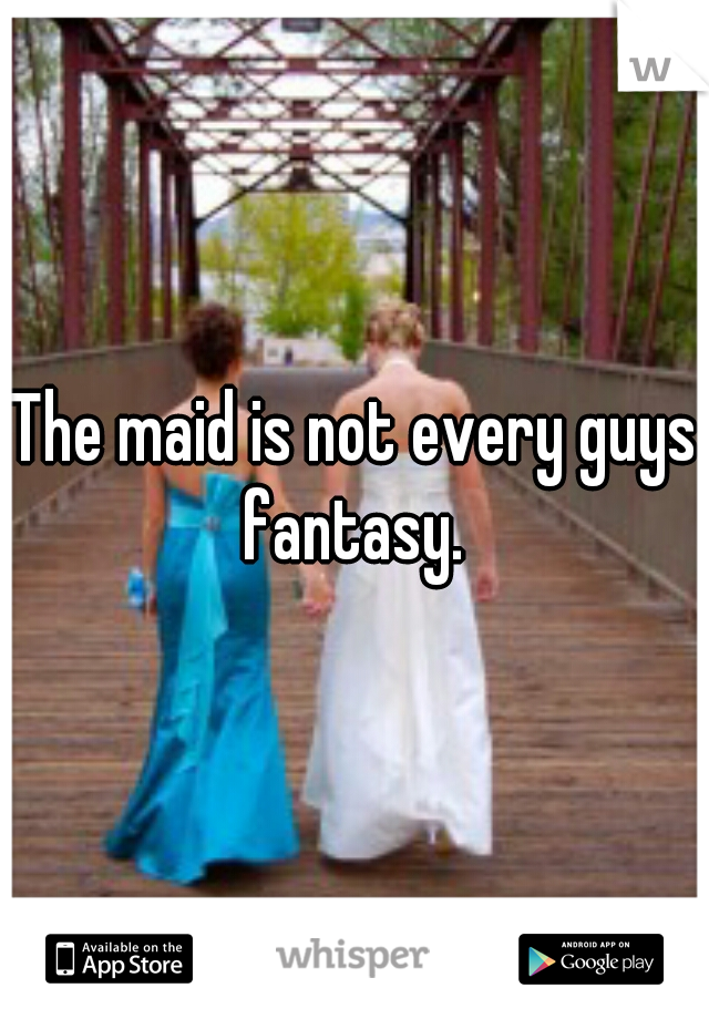 The maid is not every guys fantasy. 