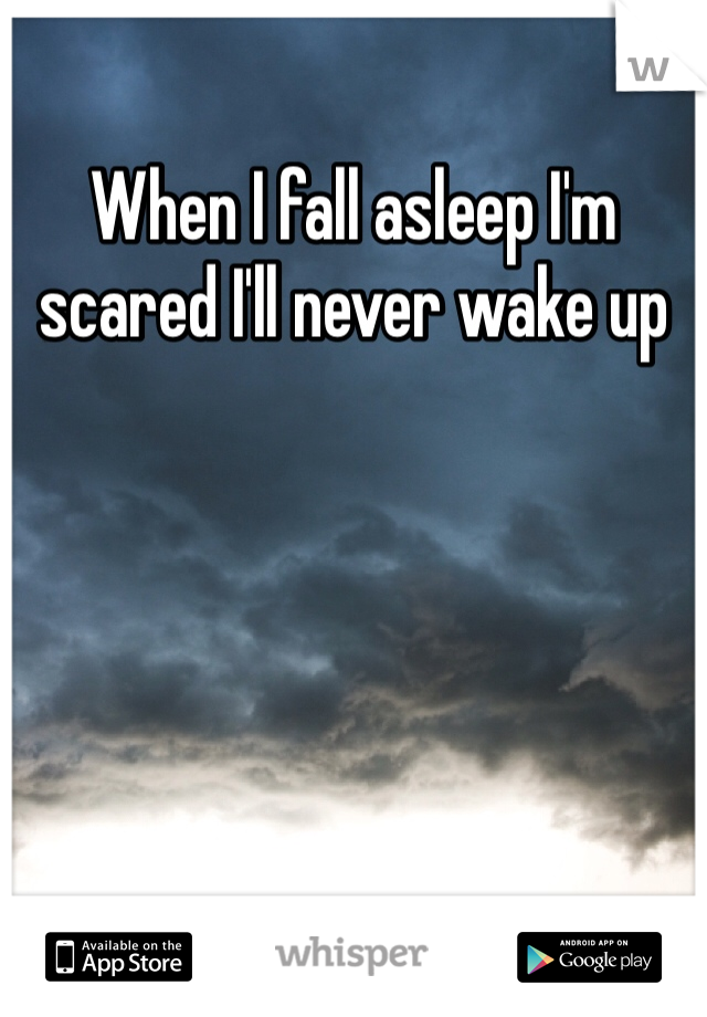 When I fall asleep I'm scared I'll never wake up