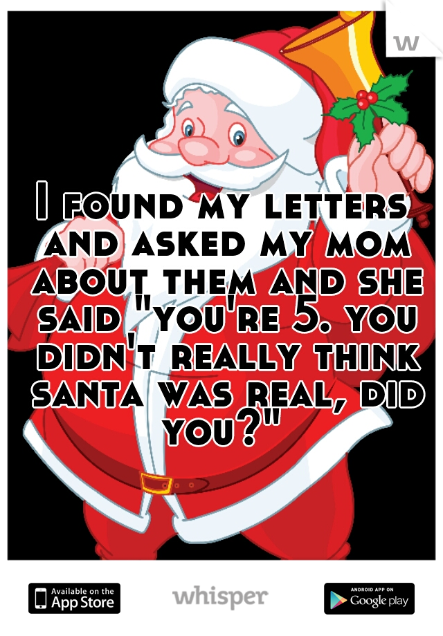I found my letters and asked my mom about them and she said "you're 5. you didn't really think santa was real, did you?" 