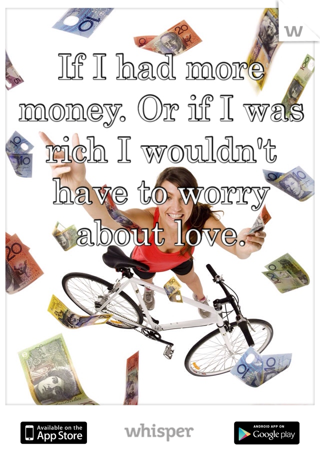 If I had more money. Or if I was rich I wouldn't have to worry about love. 