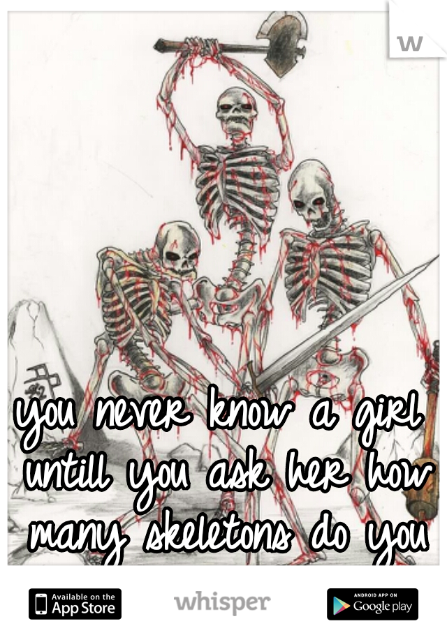 you never know a girl untill you ask her how many skeletons do you have hidden   