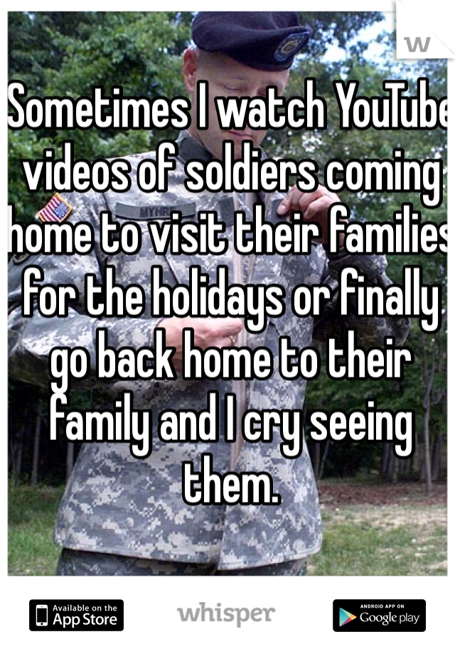 Sometimes I watch YouTube videos of soldiers coming home to visit their families for the holidays or finally go back home to their family and I cry seeing them. 