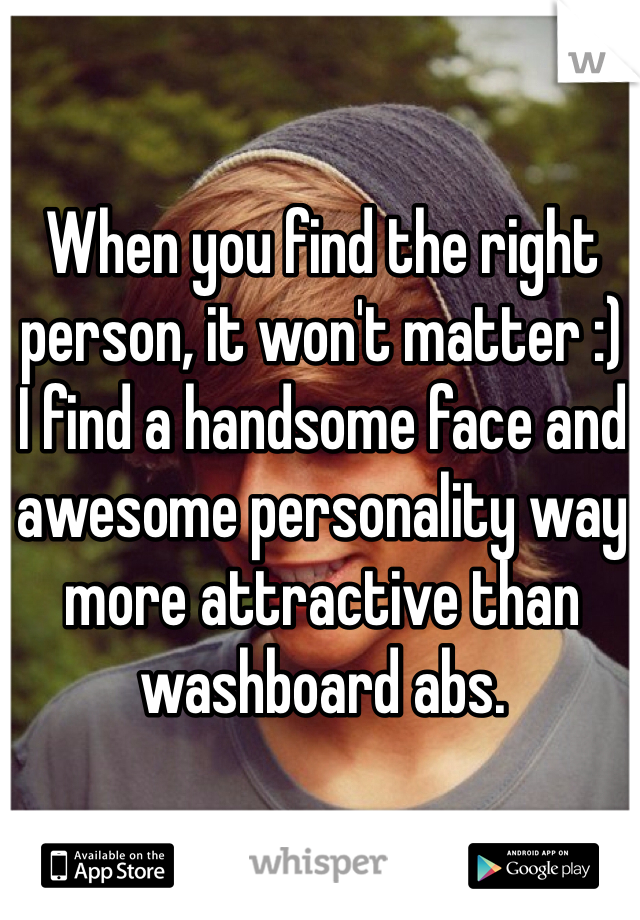 When you find the right person, it won't matter :) 
I find a handsome face and awesome personality way more attractive than washboard abs.