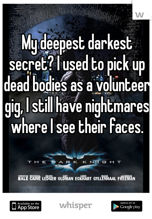 My deepest darkest secret? I used to pick up dead bodies as a volunteer gig, I still have nightmares where I see their faces. 