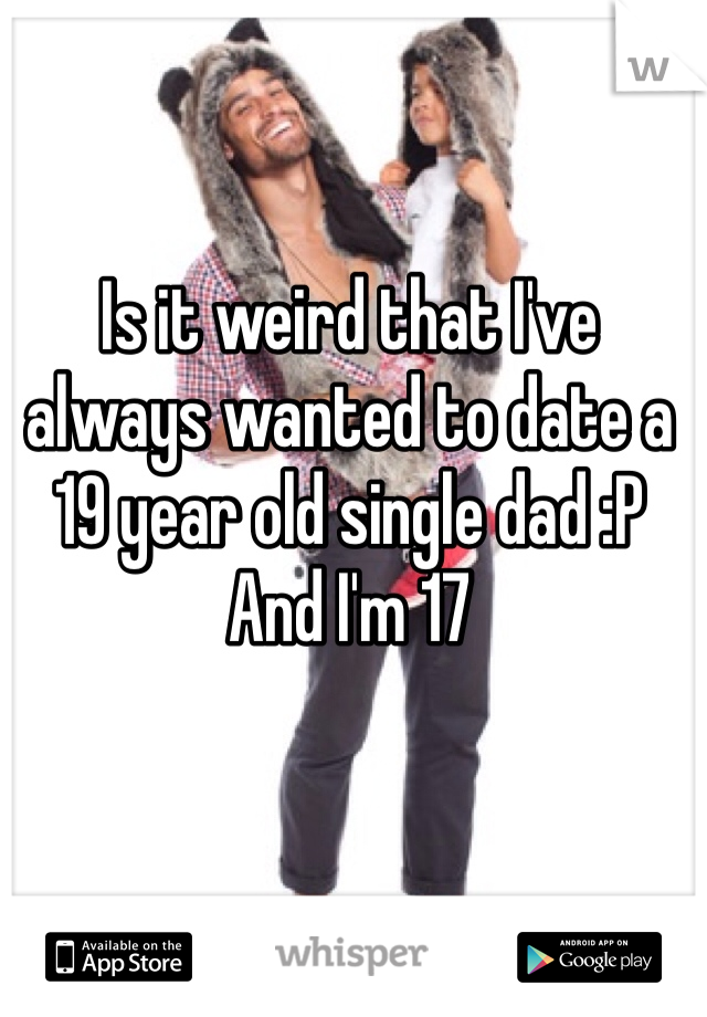 Is it weird that I've always wanted to date a 19 year old single dad :P 
And I'm 17