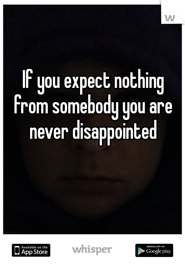 If you expect nothing from somebody you are never disappointed 