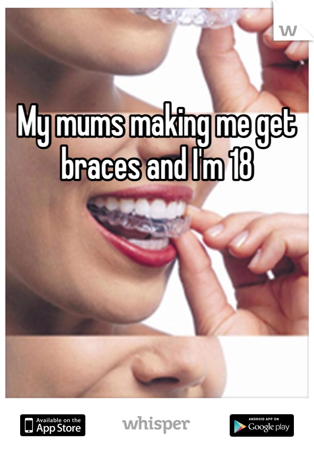 My mums making me get braces and I'm 18 