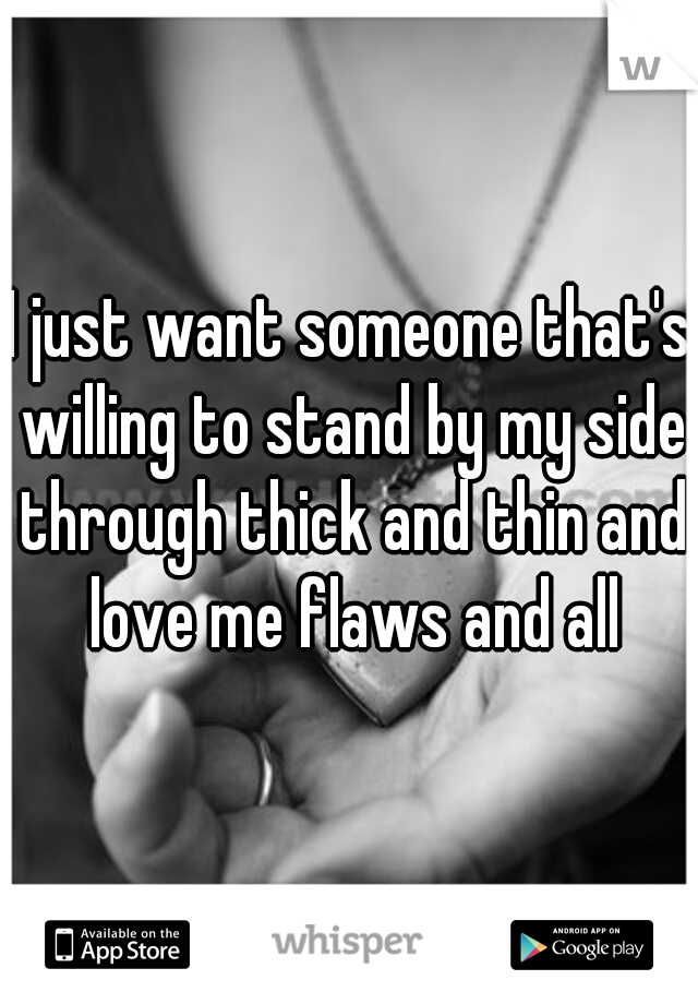 I just want someone that's willing to stand by my side through thick and thin and love me flaws and all