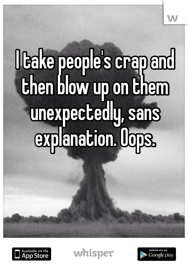 I take people's crap and then blow up on them unexpectedly, sans explanation. Oops. 