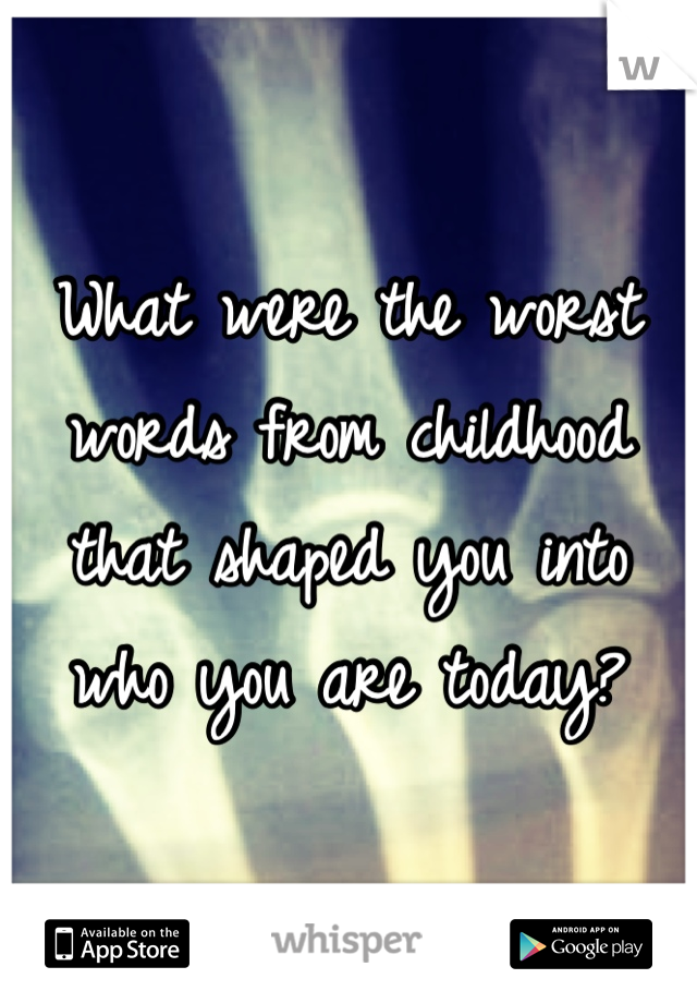 What were the worst words from childhood that shaped you into who you are today? 
