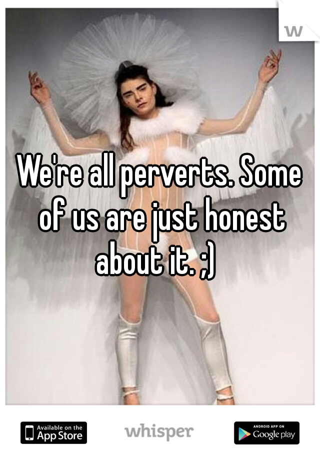 We're all perverts. Some of us are just honest about it. ;)  