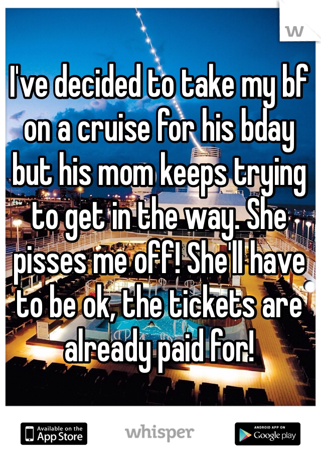 I've decided to take my bf on a cruise for his bday but his mom keeps trying to get in the way. She pisses me off! She'll have to be ok, the tickets are already paid for! 