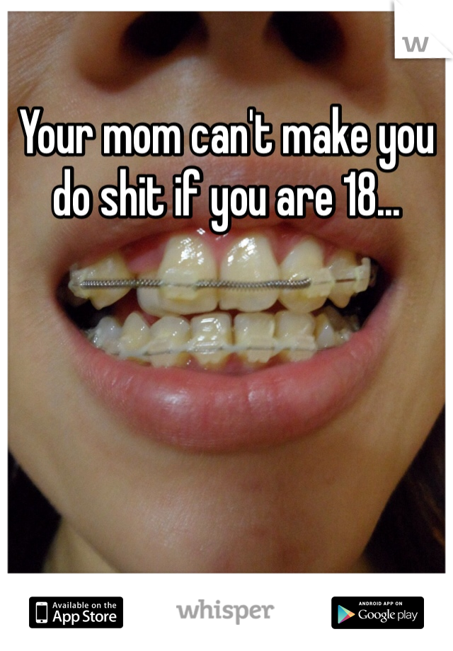 Your mom can't make you do shit if you are 18...