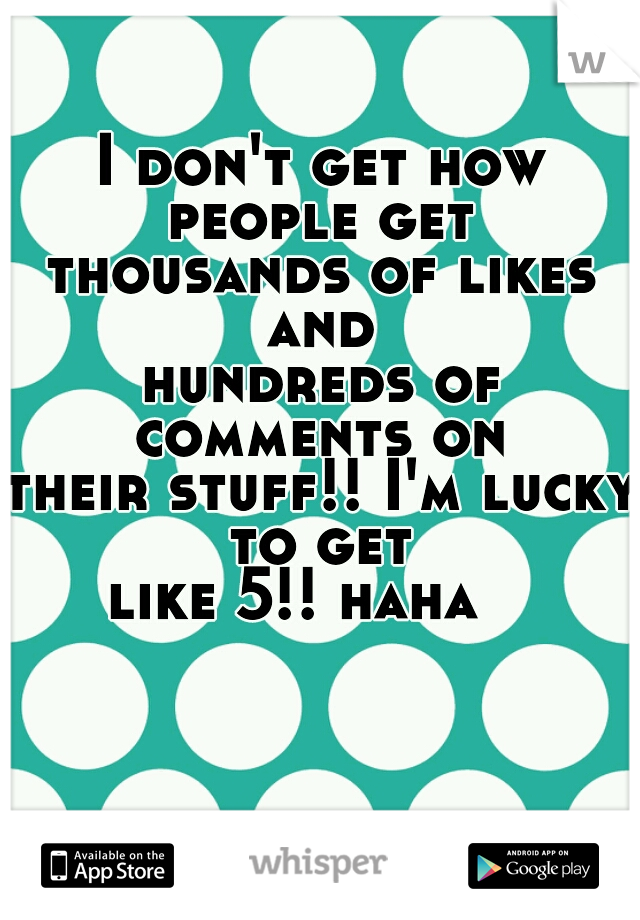 I don't get how people get 

thousands of likes and 

hundreds of comments on 

their stuff!! I'm lucky to get 

like 5!! haha   
 