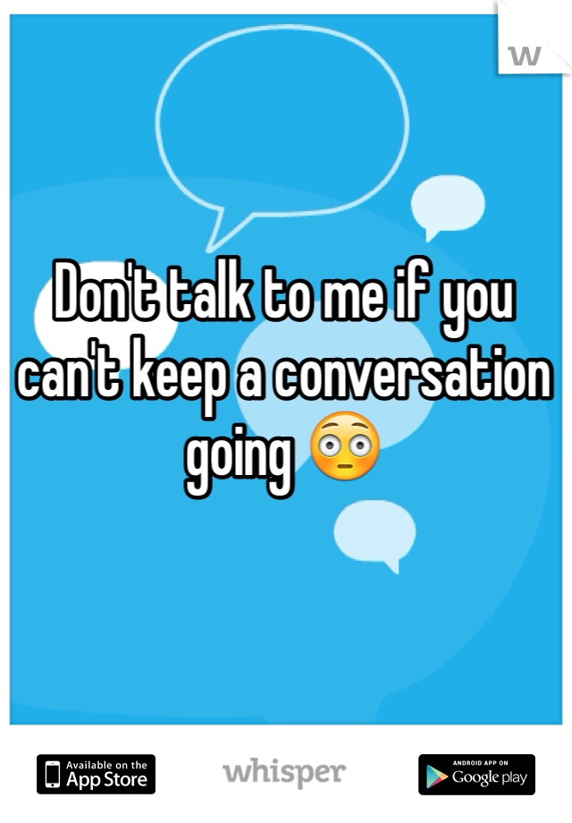 Don't talk to me if you can't keep a conversation going 😳