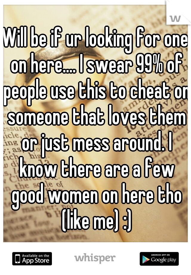 Will be if ur looking for one on here.... I swear 99% of people use this to cheat on someone that loves them or just mess around. I know there are a few good women on here tho (like me) :)