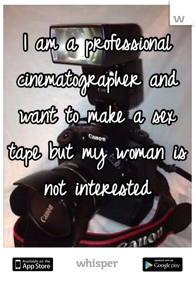 I am a professional cinematographer and want to make a sex tape but my woman is not interested