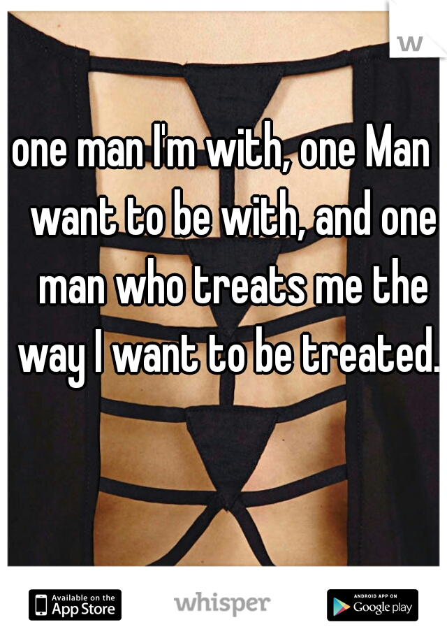 one man I'm with, one Man I want to be with, and one man who treats me the way I want to be treated. 