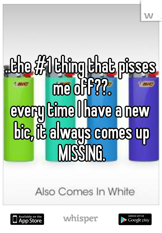 ..the #1 thing that pisses me off??.

every time I have a new bic, it always comes up MISSING.