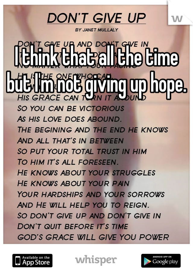 I think that all the time but I'm not giving up hope.
