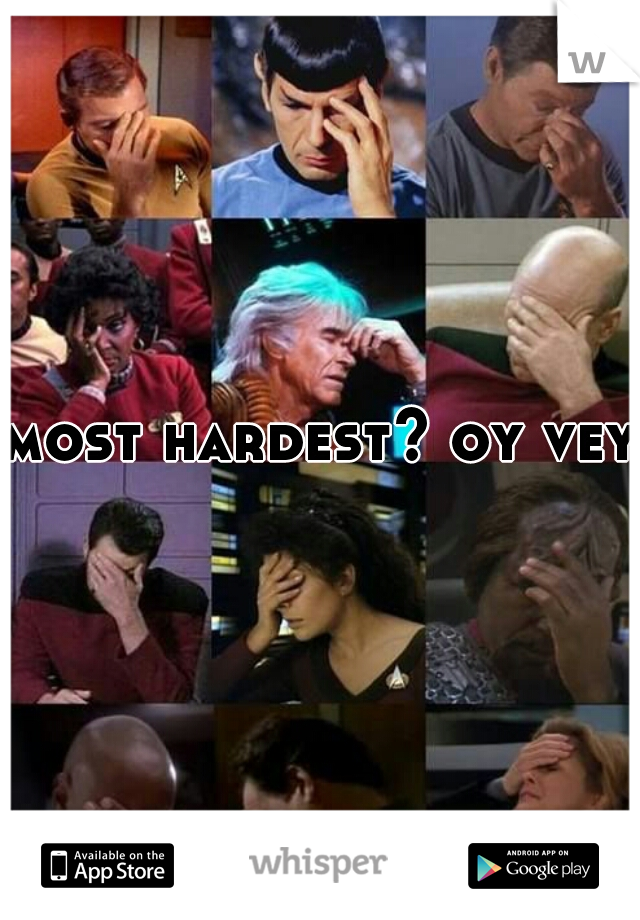 most hardest? oy vey.