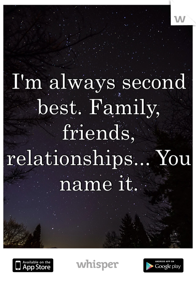 I'm always second best. Family, friends, relationships... You name it. 