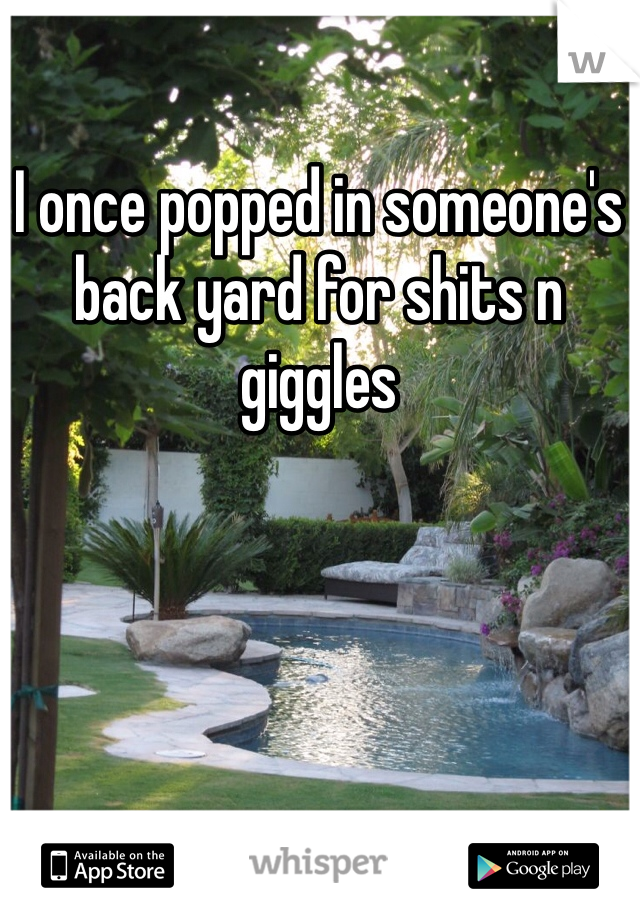 I once popped in someone's back yard for shits n giggles
