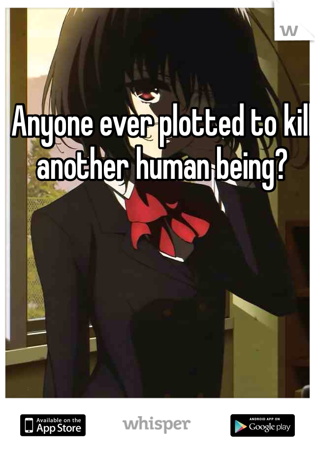 Anyone ever plotted to kill  another human being?