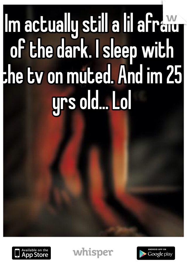 Im actually still a lil afraid of the dark. I sleep with the tv on muted. And im 25 yrs old... Lol