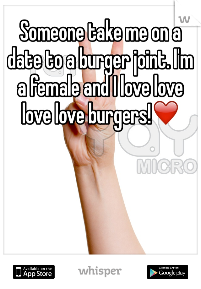 Someone take me on a date to a burger joint. I'm a female and I love love love love burgers!❤️