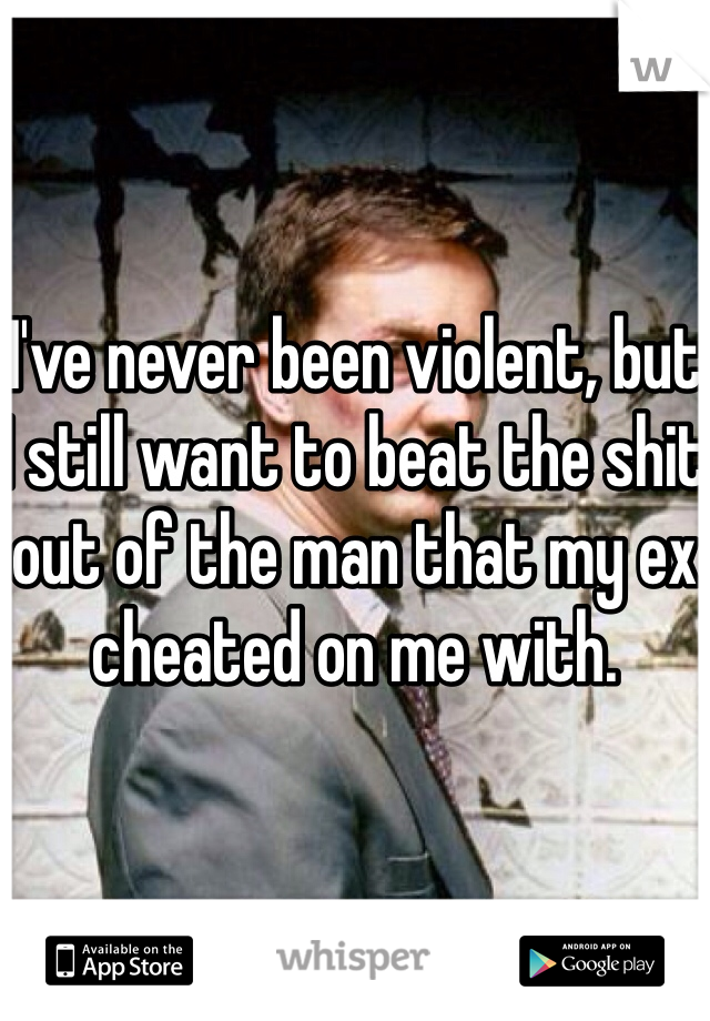 I've never been violent, but I still want to beat the shit out of the man that my ex cheated on me with.