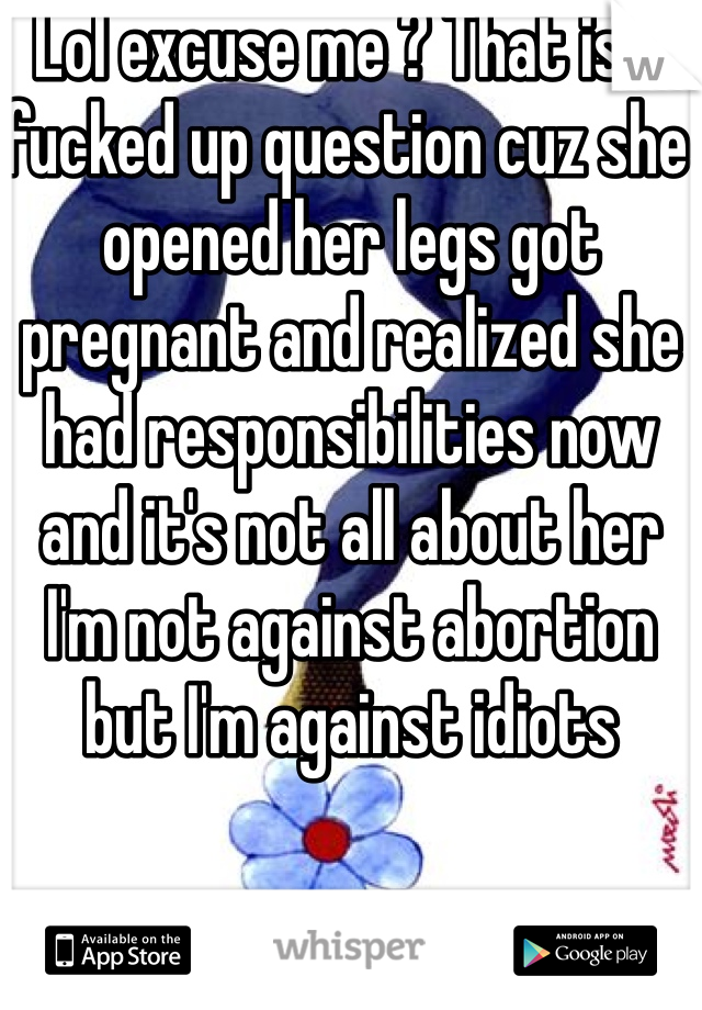 Lol excuse me ? That is a fucked up question cuz she opened her legs got pregnant and realized she had responsibilities now and it's not all about her I'm not against abortion but I'm against idiots