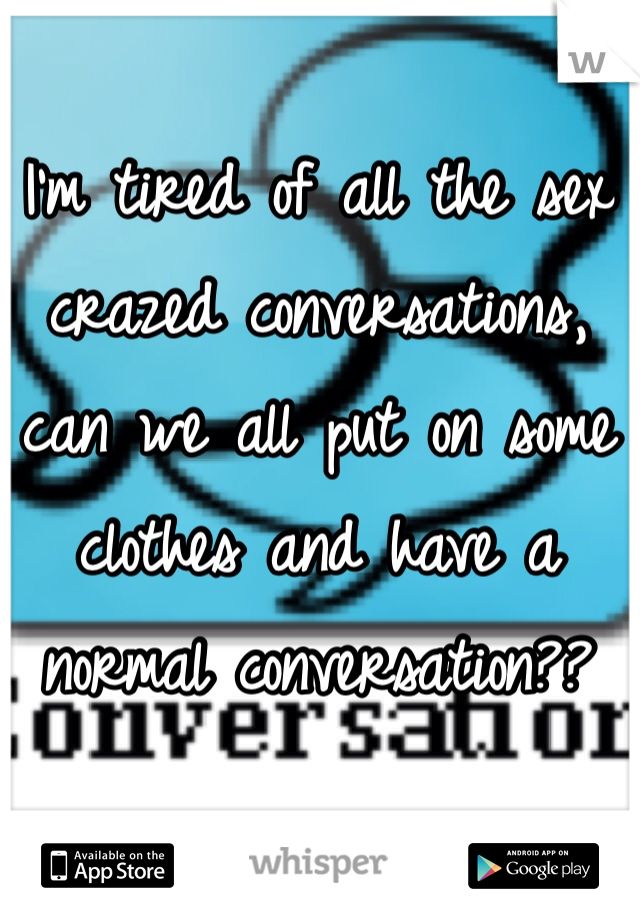 I'm tired of all the sex crazed conversations, can we all put on some clothes and have a normal conversation?? 