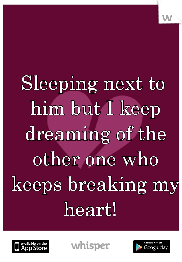 Sleeping next to him but I keep dreaming of the other one who keeps breaking my heart!  