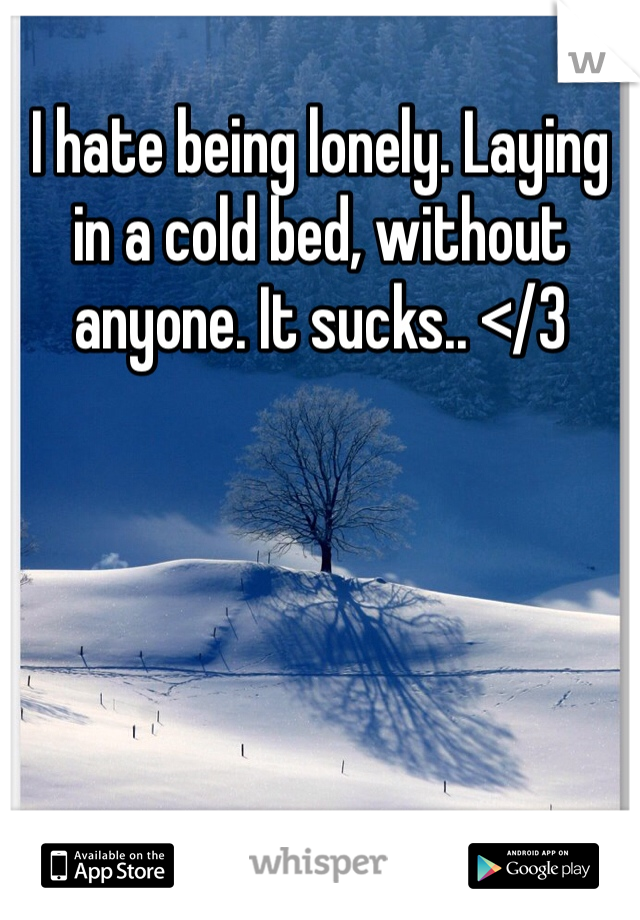 I hate being lonely. Laying in a cold bed, without anyone. It sucks.. </3