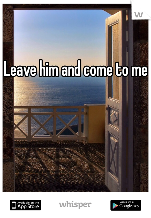 Leave him and come to me 